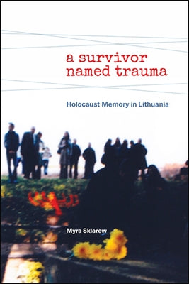 A Survivor Named Trauma: Holocaust Memory in Lithuania by Sklarew, Myra