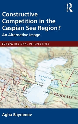 Constructive Competition in the Caspian Sea Region by Bayramov, Agha