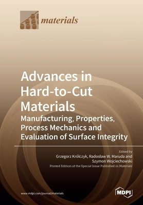 Advances in Hard-to-Cut Materials: Manufacturing, Properties, Process Mechanics and Evaluation of Surface Integrity by Królczyk, Grzegorz M.