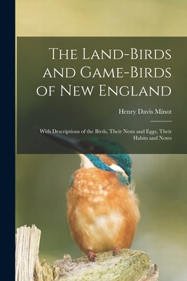 The Land-birds and Game-birds of New England: With Descriptions of the Birds, Their Nests and Eggs, Their Habits and Notes by Minot, Henry Davis 1859-1890