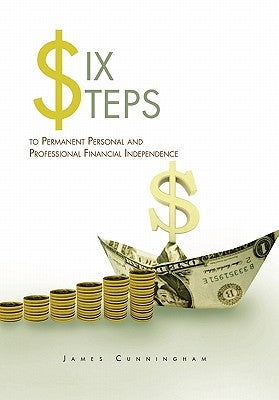 Six Steps to Permanent Personal and Professional Financial Independence by Cunningham, James