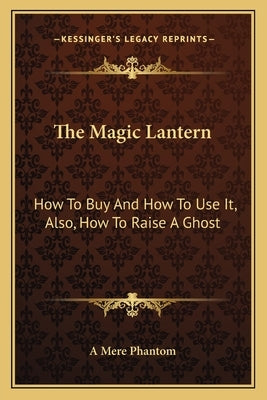 The Magic Lantern: How To Buy And How To Use It, Also, How To Raise A Ghost by A. Mere Phantom