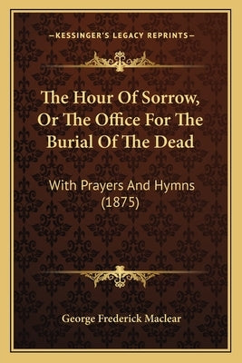 The Hour Of Sorrow, Or The Office For The Burial Of The Dead: With Prayers And Hymns (1875) by Maclear, George Frederick