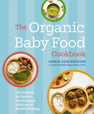 The Organic Baby Food Cookbook: 100 Yummy Recipes to Encourage a Lifetime of Healthy Eating by Narayan, Janani Ram