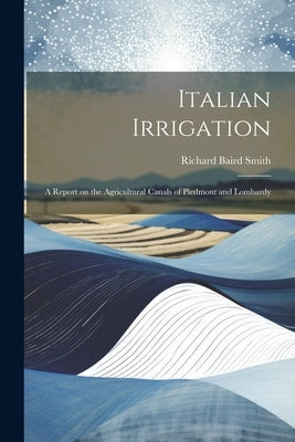 Italian Irrigation: A Report on the Agricultural Canals of Piedmont and Lombardy by Smith, Richard Baird