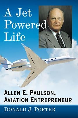 A Jet Powered Life: Allen E. Paulson, Aviation Entrepreneur by Porter, Donald J.