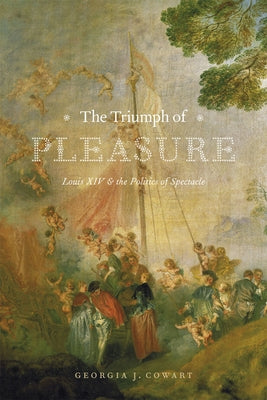 The Triumph of Pleasure: Louis XIV & the Politics of Spectacle by Cowart, Georgia J.