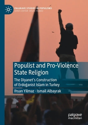 Populist and Pro-Violence State Religion: The Diyanet's Construction of Erdoğanist Islam in Turkey by Yilmaz, Ihsan