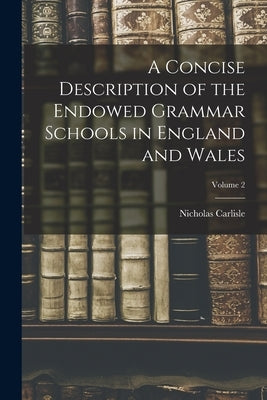 A Concise Description of the Endowed Grammar Schools in England and Wales; Volume 2 by Carlisle, Nicholas