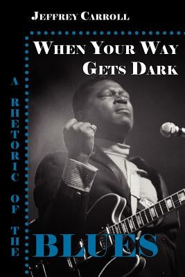 When Your Way Gets Dark: A Rhetoric of the Blues by Carroll, Jeffrey