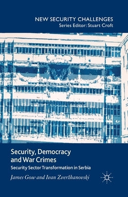 Security, Democracy and War Crimes: Security Sector Transformation in Serbia by Gow, J.