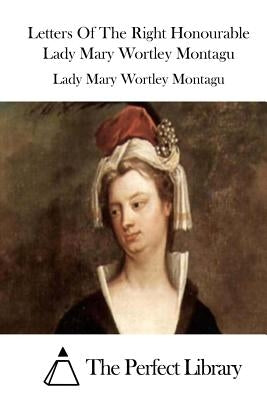 Letters Of The Right Honourable Lady Mary Wortley Montagu by The Perfect Library