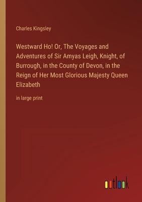 Westward Ho! Or, The Voyages and Adventures of Sir Amyas Leigh, Knight, of Burrough, in the County of Devon, in the Reign of Her Most Glorious Majesty by Kingsley, Charles