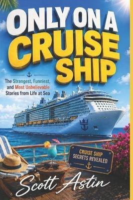 Only On A Cruise Ship: The Strangest, Funniest, and Most Unbelievable Stories From Life At Sea by Astin, Scott