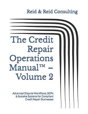 The Credit Repair Operations Manual(TM) - Volume 2: Advanced Dispute Workflows, SOPs & Scalable Systems for Compliant Credit Repair Businesses by Consulting, Reid &. Reid