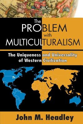 The Problem with Multiculturalism: The Uniqueness and Universality of Western Civilization by Headley, John M.