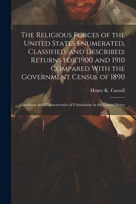 The Religious Forces of the United States Enumerated, Classified, and Described; Returns for 1900 and 1910 Compared With the Government Census of 1890 by Carroll, Henry K. (Henry King) 1848-