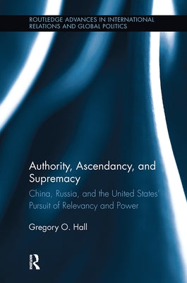 Authority, Ascendancy, and Supremacy: China, Russia, and the United States' Pursuit of Relevancy and Power by Hall, Gregory O.