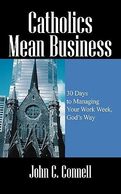 Catholics Mean Business: 30 Days to Managing Your Work Week, God's Way by Connell, John C.