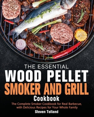 The Essential Wood Pellet Smoker and Grill Cookbook: The Complete Smoker Cookbook for Real Barbecue, with Delicious Recipes for Your Whole Family by Tolland, Steven