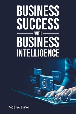 Business Success with Business Intelligence by Eriyo, Ndane
