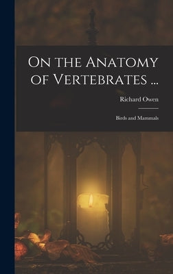 On the Anatomy of Vertebrates ...: Birds and Mammals by Owen, Richard
