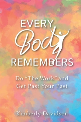 Every Body Remembers: Do "The Work" and Get Past Your Past by Davidson, Kimberly