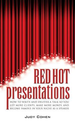 Red Hot Presentations: How to Write and Deliver a Talk So You Get More Clients, Make More Money, and Become Famous in Your Niche as a Speaker by Cohen, Judy