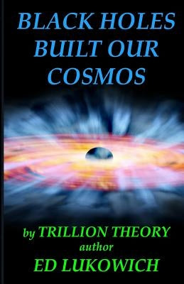 Black Holes Built Our Cosmos (Trillion Theory) by Lukowich, Ed Richard