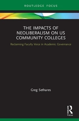 The Impacts of Neoliberalism on US Community Colleges: Reclaiming Faculty Voice in Academic Governance by Sethares, Greg