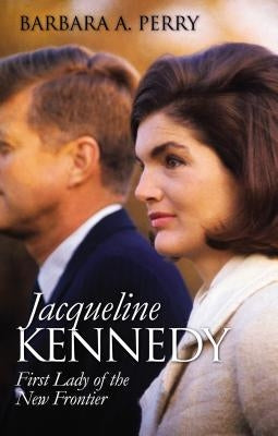 Jacqueline Kennedy: First Lady of the New Frontier by Perry, Barbara A.