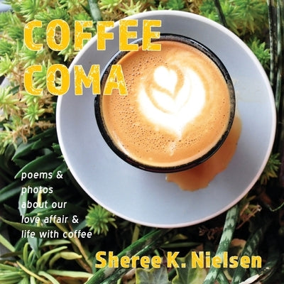 Coffee Coma: poems and photos about our love affair and life with coffee by Nielsen, Sheree K.