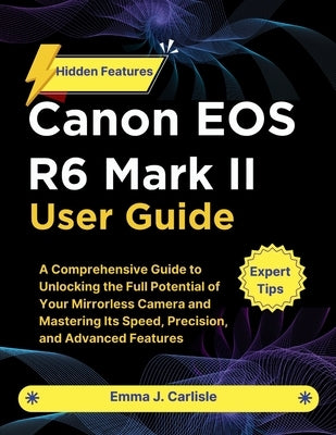 Canon EOS R6 Mark II User Guide: A Comprehensive Guide to Unlocking the Full Potential of Your Mirrorless Camera and Mastering Its Speed, Precision, a by Carlisle, Emma J.