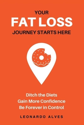 Your Fat Loss Journey Starts Here: Ditch the Diets. Gain More Confidence. Be Forever in Control. by Alves, Leonardo