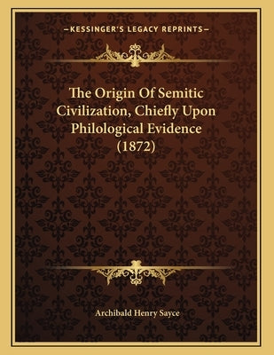The Origin Of Semitic Civilization, Chiefly Upon Philological Evidence (1872) by Sayce, Archibald Henry