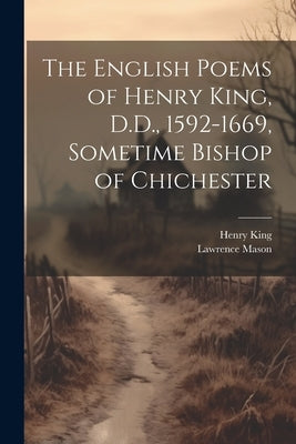 The English Poems of Henry King, D.D., 1592-1669, Sometime Bishop of Chichester by King, Henry