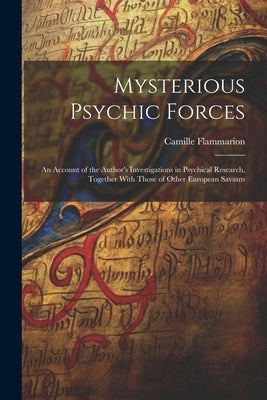 Mysterious Psychic Forces; an Account of the Author's Investigations in Psychical Research, Together With Those of Other European Savants by Flammarion, Camille 1842-1925
