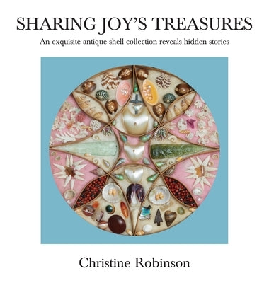 Sharing Joy's Treasures: An exquisite antique shell collection reveals hidden stories by Robinson, Christine J.