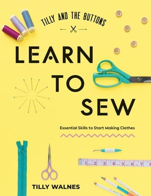 Tilly and the Buttons: Learn to Sew: Essential Skills to Start Making Clothes by Walnes, Tilly