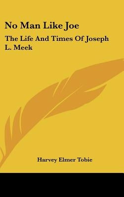 No Man Like Joe: The Life And Times Of Joseph L. Meek by Tobie, Harvey Elmer