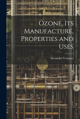 Ozone, Its Manufacture, Properties and Uses by Vosmaer, Alexander