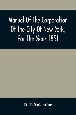 Manual Of The Corporation Of The City Of New York, For The Years 1851 by T. Valentine, D.