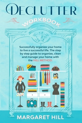 Declutter Workbook: Successfully organize your home to live a successful life. The step by step guide to organize, clean and manage your h by Hill, Margaret
