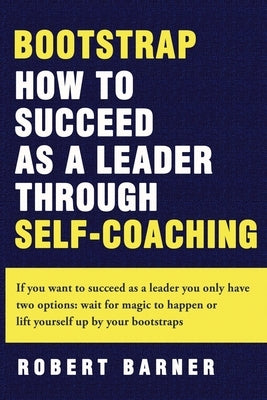 Bootstrap: How to succeed as a Leader Through Self-Coaching by Barner, Robert W.