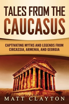 Tales from the Caucasus: Captivating Myths and Legends from Circassia, Armenia, and Georgia by Clayton, Matt