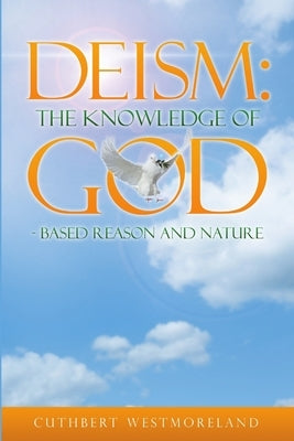Deism: The Knowledge of GOD - Based Reason and Nature by Westmoreland, Cuthbert