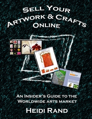 Sell Your Artwork & Crafts Online: An Insider's Guide to the Worldwide Arts Market by Rand, Heidi