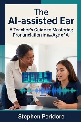 The AI-assisted Ear: A Teacher's Guide to Mastering Pronunciation in the Age of AI by Peridore, Stephen