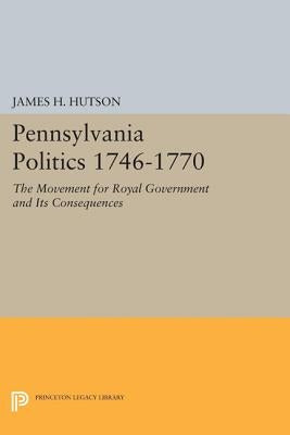 Pennsylvania Politics 1746-1770: The Movement for Royal Government and Its Consequences by Hutson, James H.