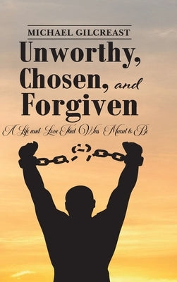 Unworthy, Chosen, and Forgiven, A Life And Love That Was Meant To Be by Gilcreast, Michael